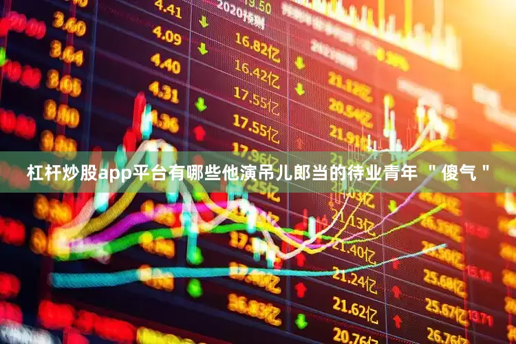 杠杆炒股app平台有哪些他演吊儿郎当的待业青年 ＂傻气＂