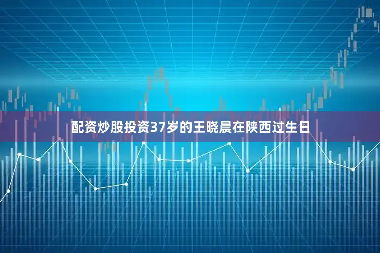配资炒股投资37岁的王晓晨在陕西过生日