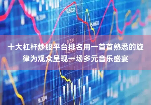 十大杠杆炒股平台排名用一首首熟悉的旋律为观众呈现一场多元音乐盛宴