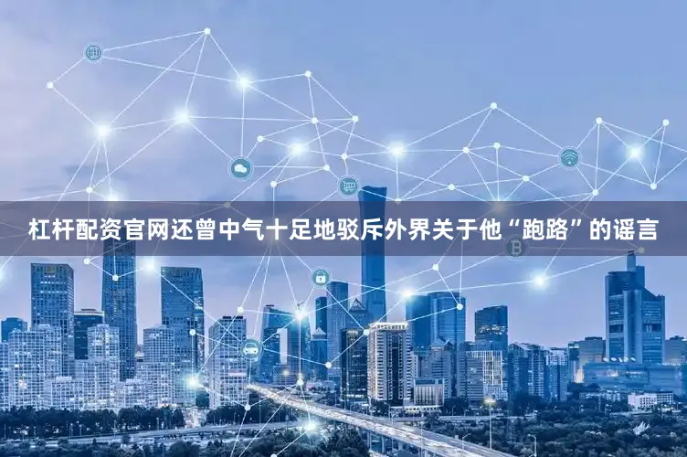 杠杆配资官网还曾中气十足地驳斥外界关于他“跑路”的谣言