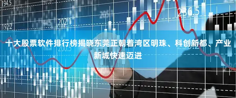 十大股票软件排行榜揭晓东莞正朝着湾区明珠、科创新都、产业新城快速迈进