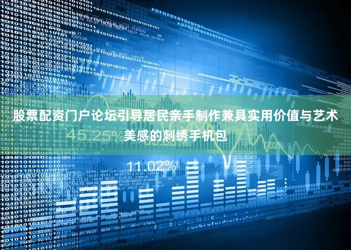 股票配资门户论坛引导居民亲手制作兼具实用价值与艺术美感的刺绣手机包