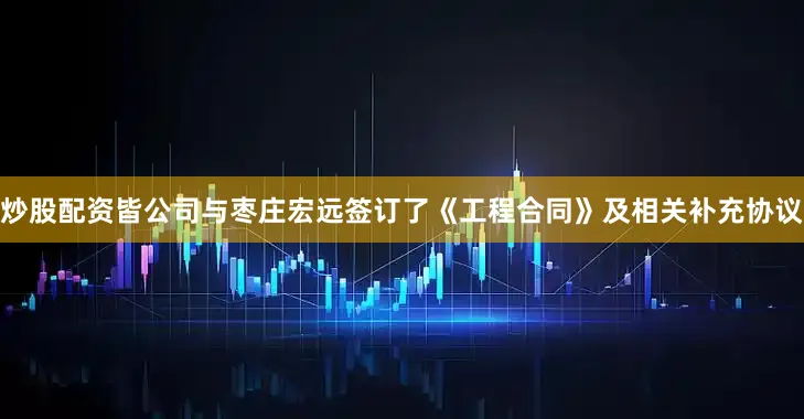 炒股配资皆公司与枣庄宏远签订了《工程合同》及相关补充协议