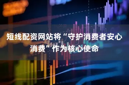 短线配资网站将“守护消费者安心消费”作为核心使命