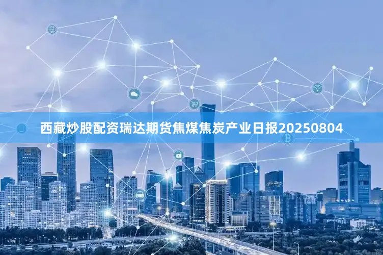 西藏炒股配资瑞达期货焦煤焦炭产业日报20250804