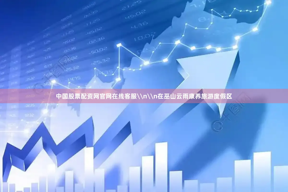 中国股票配资网官网在线客服\n\n在巫山云雨康养旅游度假区