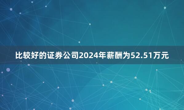 比较好的证券公司2024年薪酬为52.51万元