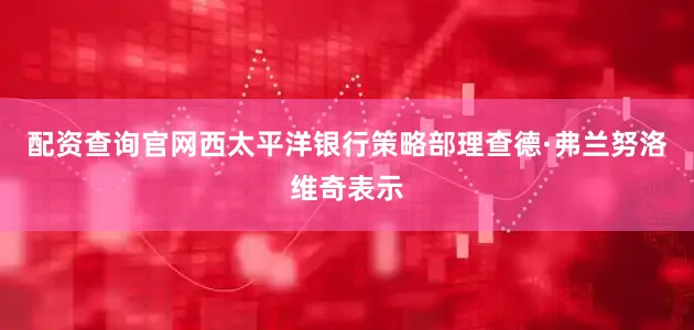 配资查询官网西太平洋银行策略部理查德·弗兰努洛维奇表示