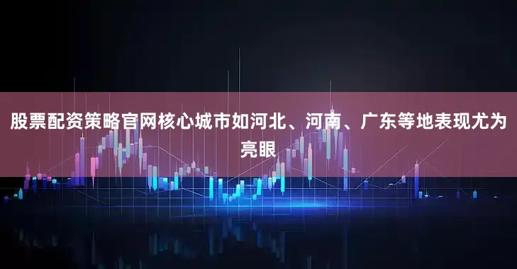 股票配资策略官网核心城市如河北、河南、广东等地表现尤为亮眼