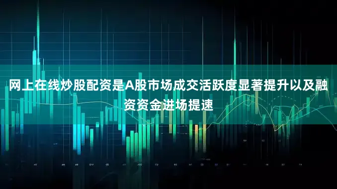 网上在线炒股配资是A股市场成交活跃度显著提升以及融资资金进场提速