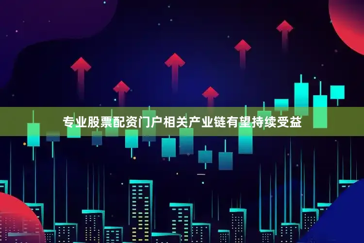 专业股票配资门户相关产业链有望持续受益