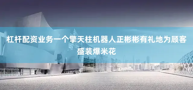 杠杆配资业务一个擎天柱机器人正彬彬有礼地为顾客盛装爆米花