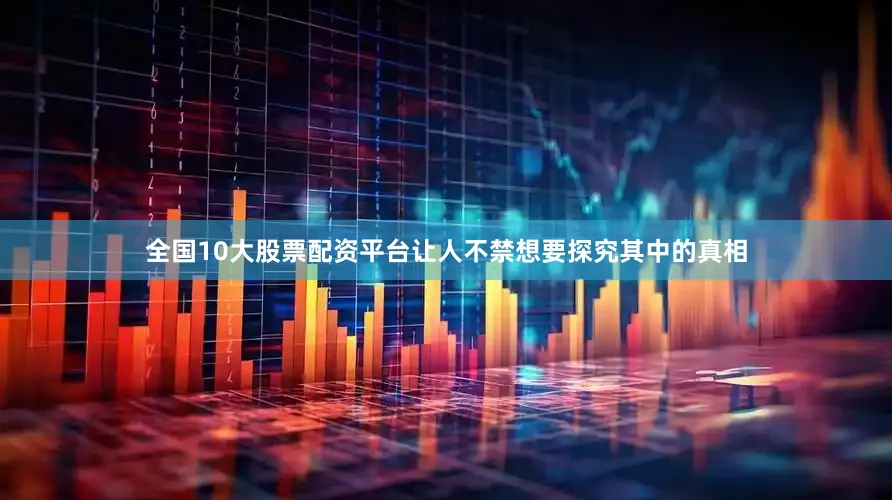 全国10大股票配资平台让人不禁想要探究其中的真相
