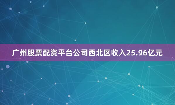 广州股票配资平台公司西北区收入25.96亿元