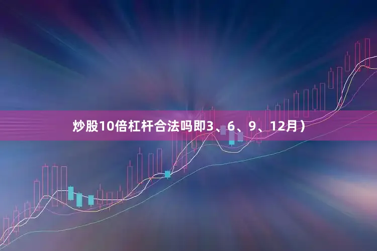 炒股10倍杠杆合法吗即3、6、9、12月）
