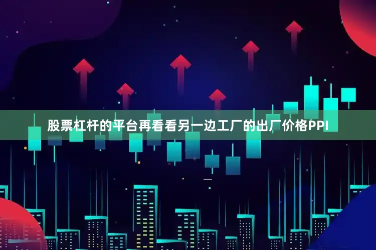 股票杠杆的平台再看看另一边工厂的出厂价格PPI