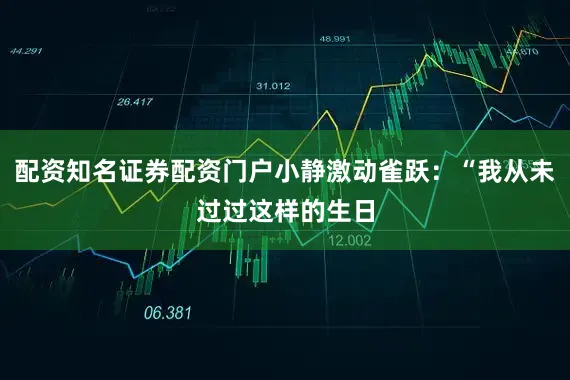 配资知名证券配资门户小静激动雀跃：“我从未过过这样的生日