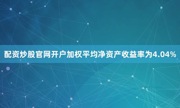 配资炒股官网开户加权平均净资产收益率为4.04%