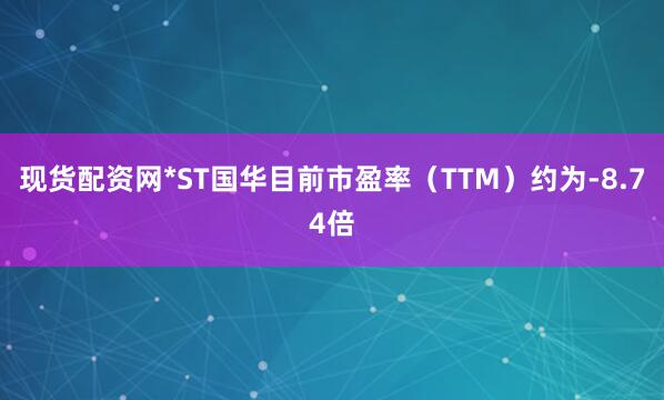 现货配资网*ST国华目前市盈率（TTM）约为-8.74倍