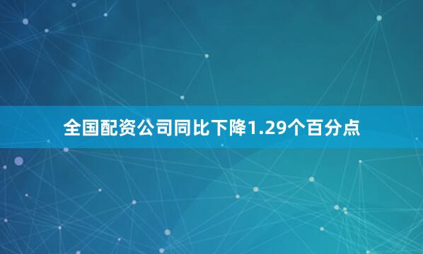 全国配资公司同比下降1.29个百分点