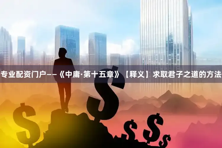 专业配资门户——《中庸·第十五章》【释义】求取君子之道的方法