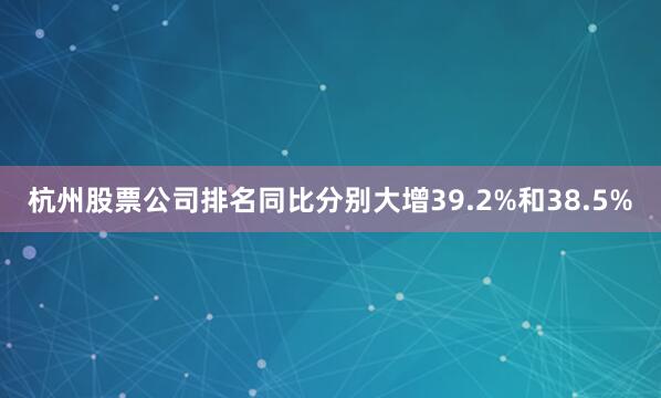 杭州股票公司排名同比分别大增39.2%和38.5%