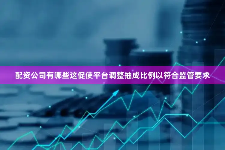 配资公司有哪些这促使平台调整抽成比例以符合监管要求