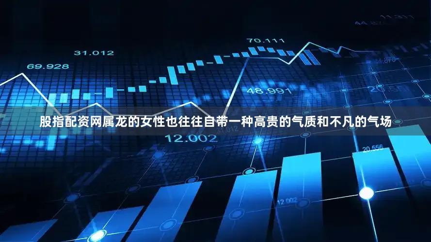 股指配资网属龙的女性也往往自带一种高贵的气质和不凡的气场