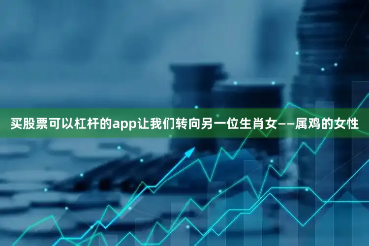 买股票可以杠杆的app让我们转向另一位生肖女——属鸡的女性