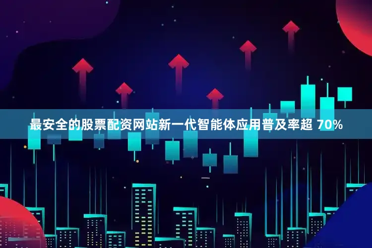 最安全的股票配资网站新一代智能体应用普及率超 70%
