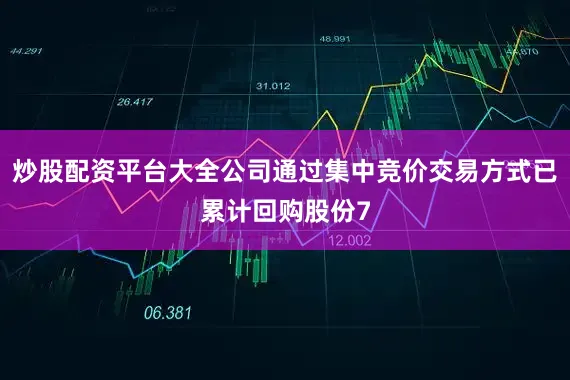 炒股配资平台大全公司通过集中竞价交易方式已累计回购股份7