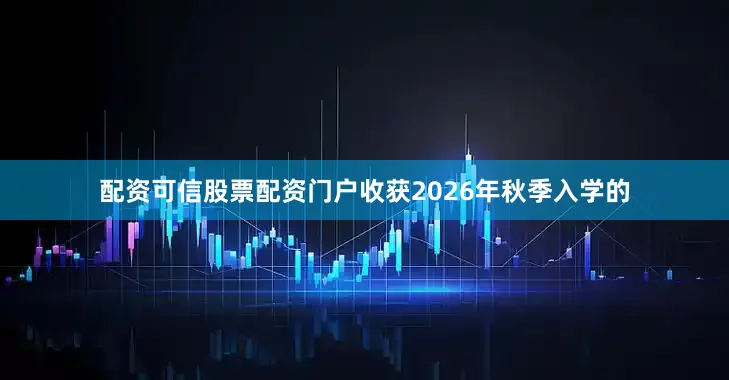 配资可信股票配资门户收获2026年秋季入学的