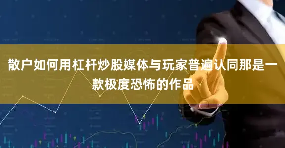 散户如何用杠杆炒股媒体与玩家普遍认同那是一款极度恐怖的作品