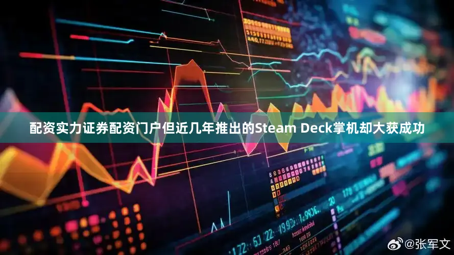 配资实力证券配资门户但近几年推出的Steam Deck掌机却大获成功
