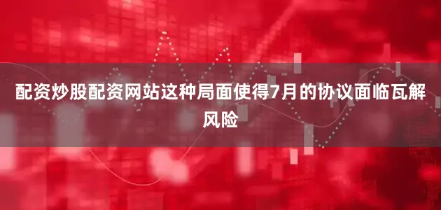 配资炒股配资网站这种局面使得7月的协议面临瓦解风险