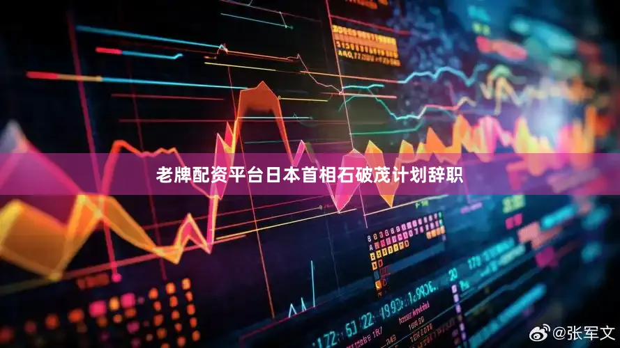 老牌配资平台日本首相石破茂计划辞职
