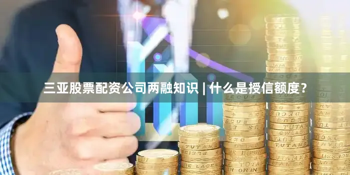 三亚股票配资公司两融知识 | 什么是授信额度？