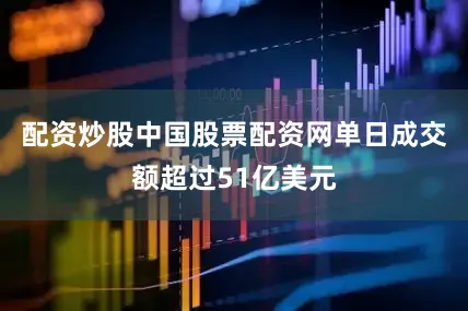配资炒股中国股票配资网单日成交额超过51亿美元