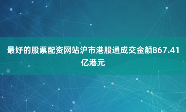 最好的股票配资网站沪市港股通成交金额867.41亿港元
