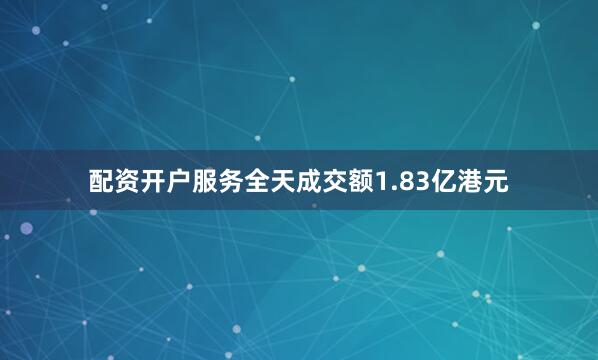 配资开户服务全天成交额1.83亿港元