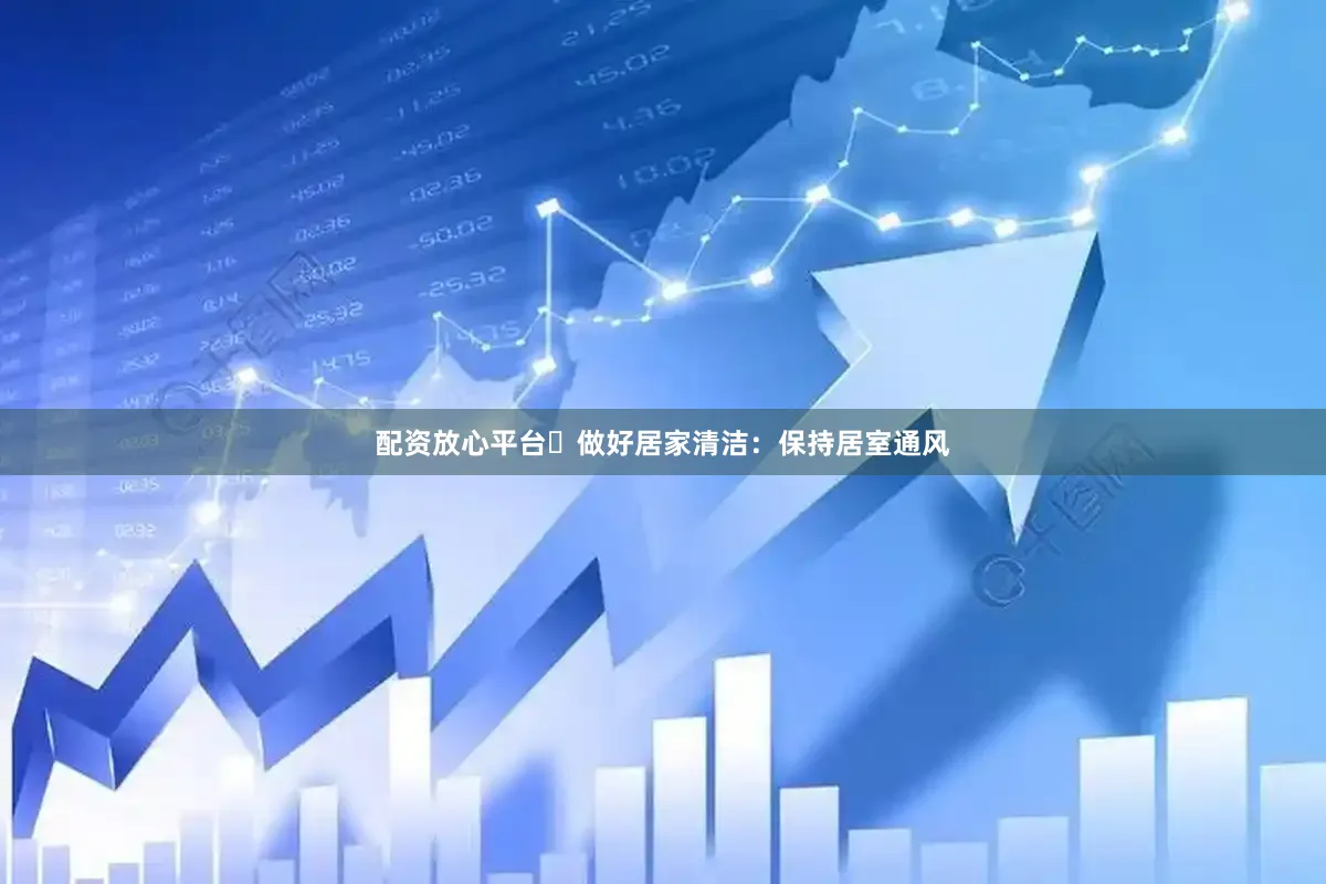 配资放心平台✅做好居家清洁：保持居室通风