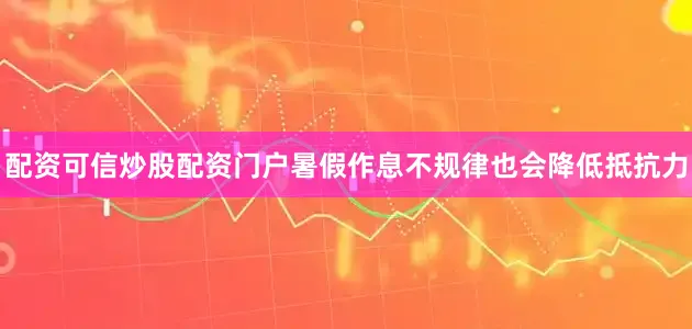 配资可信炒股配资门户暑假作息不规律也会降低抵抗力