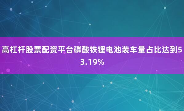 高杠杆股票配资平台磷酸铁锂电池装车量占比达到53.19%