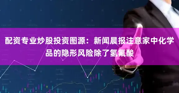 配资专业炒股投资图源：新闻晨报注意家中化学品的隐形风险除了氢氟酸