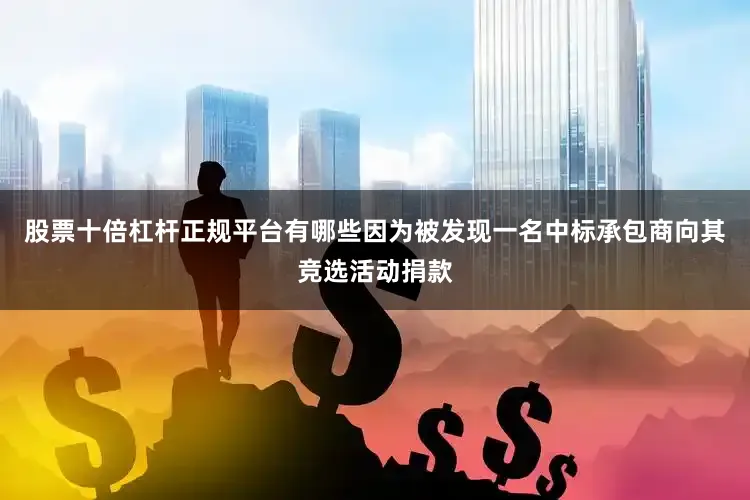 股票十倍杠杆正规平台有哪些因为被发现一名中标承包商向其竞选活动捐款