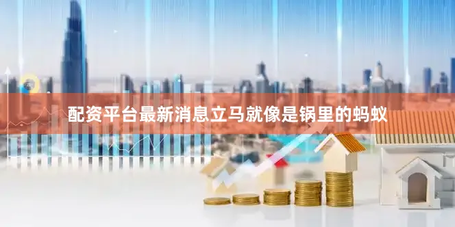 配资平台最新消息立马就像是锅里的蚂蚁