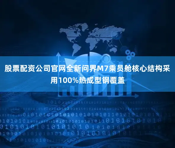 股票配资公司官网全新问界M7乘员舱核心结构采用100%热成型钢覆盖