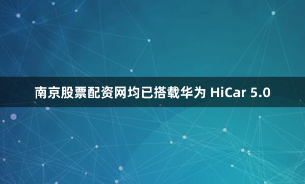 南京股票配资网均已搭载华为 HiCar 5.0