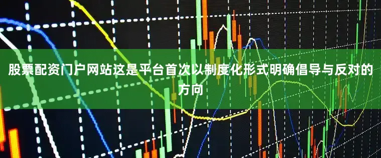 股票配资门户网站这是平台首次以制度化形式明确倡导与反对的方向
