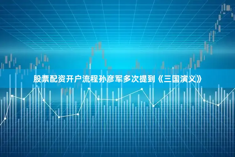 股票配资开户流程孙彦军多次提到《三国演义》